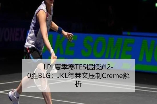 LPL夏季赛TES据报道2-0胜BLG：JKL德莱文压制Creme解析